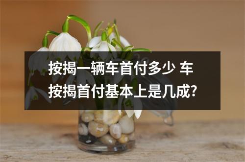 按揭一辆车首付多少 车按揭首付基本上是几成?