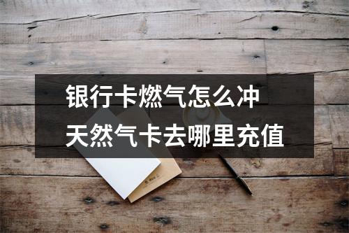 银行卡燃气怎么冲 天然气卡去哪里充值