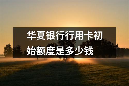 华夏银行行用卡初始额度是多少钱