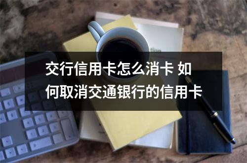 交行信用卡怎么消卡 如何取消交通银行的信用卡