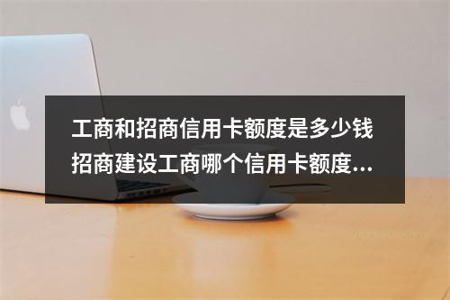 工商和招商信用卡额度是多少钱 招商建设工商哪个信用卡额度高