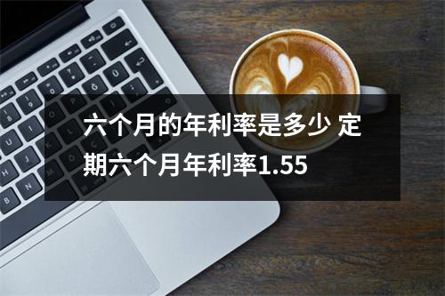 六个月的年利率是多少 定期六个月年利率1.55