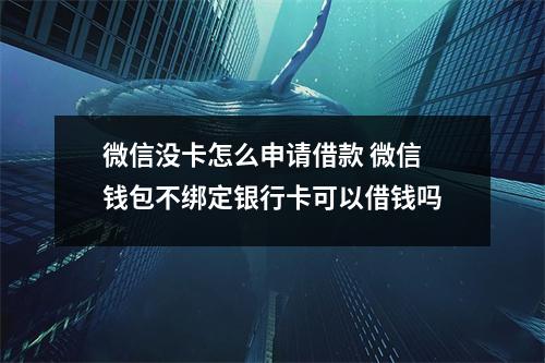 微信没卡怎么申请借款 微信钱包不绑定银行卡可以借钱吗