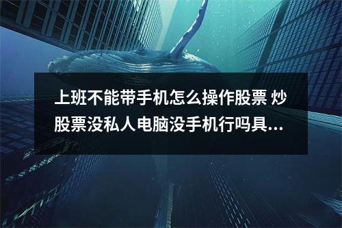 上班不能带手机怎么操作股票 炒股票没私人电脑没手机行吗具体杂操作