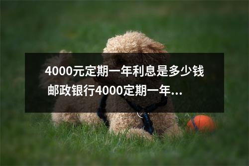 4000元定期一年利息是多少钱 邮政银行4000定期一年利息