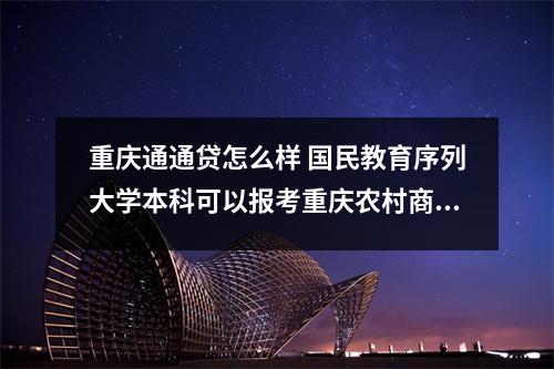 重庆通通贷怎么样 国民教育序列大学本科可以报考重庆农村商业银行的招聘吗