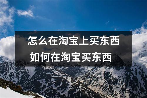 怎么在淘宝上买东西 如何在淘宝买东西