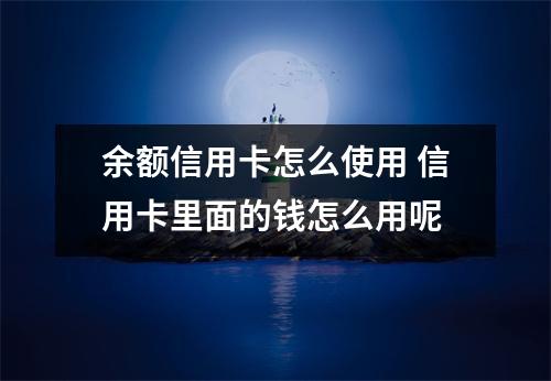 余额信用卡怎么使用 信用卡里面的钱怎么用呢