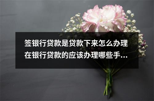 签银行贷款是贷款下来怎么办理 在银行贷款的应该办理哪些手续啊