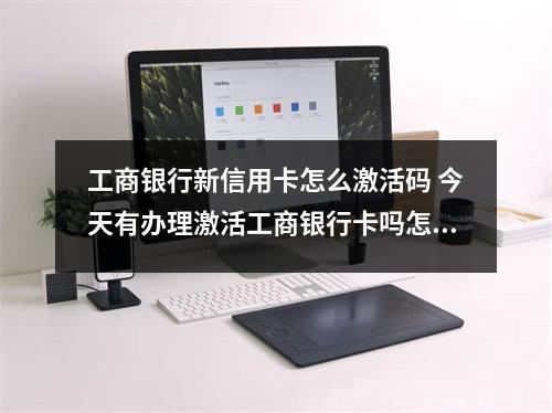工商银行新信用卡怎么激活码 今天有办理激活工商银行卡吗怎么激活具体步骤