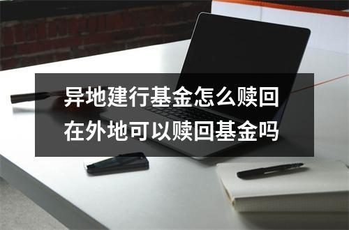 异地建行基金怎么赎回 在外地可以赎回基金吗