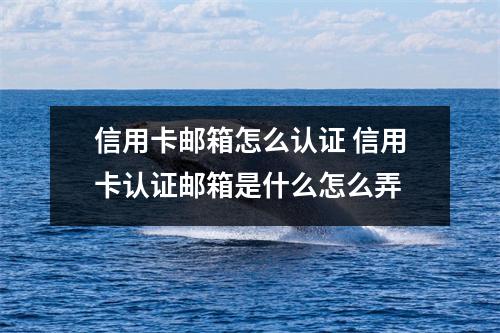 信用卡邮箱怎么认证 信用卡认证邮箱是什么怎么弄