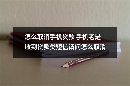 怎么取消手机贷款 手机老是收到贷款类短信请问怎么取消