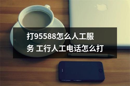 打95588怎么人工服务 工行人工电话怎么打