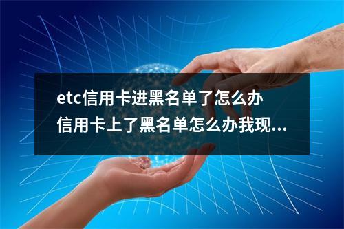 etc信用卡进黑名单了怎么办 信用卡上了黑名单怎么办我现在的卡还能用而且每次都把钱按时