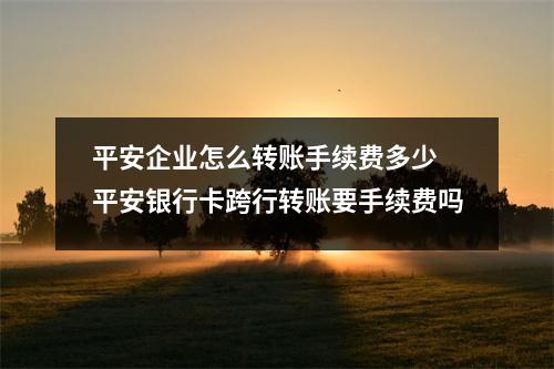 平安企业怎么转账手续费多少 平安银行卡跨行转账要手续费吗