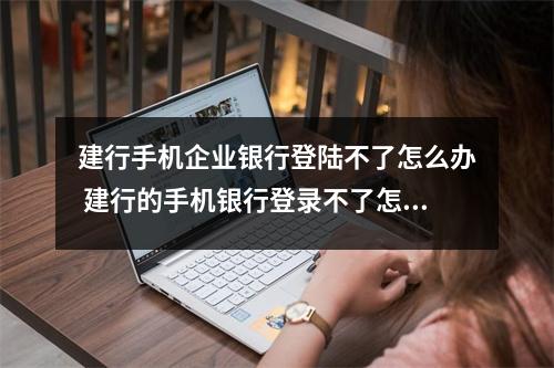 建行手机企业银行登陆不了怎么办 建行的手机银行登录不了怎么办