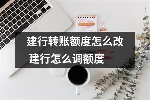 建行转账额度怎么改 建行怎么调额度