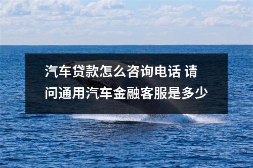 汽车贷款怎么咨询电话 请问通用汽车金融客服是多少