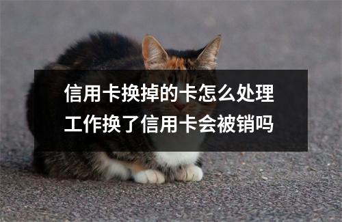 信用卡换掉的卡怎么处理 工作换了信用卡会被销吗