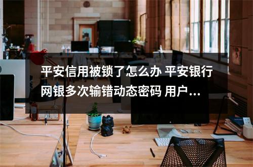 平安信用被锁了怎么办 平安银行网银多次输错动态密码 用户被锁 怎么办 希望懂行的朋友帮