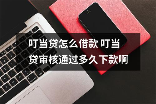 叮当贷怎么借款 叮当贷审核通过多久下款啊