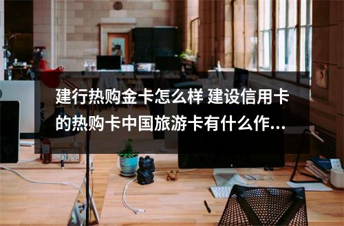 建行热购金卡怎么样 建设信用卡的热购卡中国旅游卡有什么作用