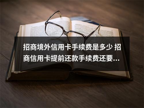 招商境外信用卡手续费是多少 招商信用卡提前还款手续费还要还吗