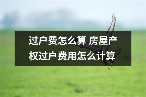 过户费怎么算 房屋产权过户费用怎么计算