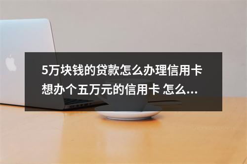 5万块钱的贷款怎么办理信用卡 想办个五万元的信用卡 怎么办
