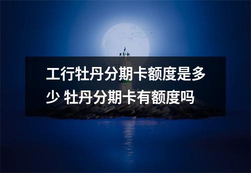 工行牡丹分期卡额度是多少 牡丹分期卡有额度吗