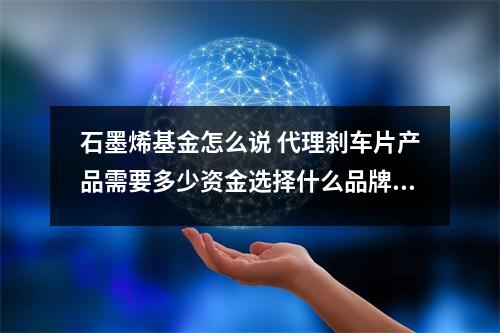 石墨烯基金怎么说 代理刹车片产品需要多少资金选择什么品牌的刹车片比较好