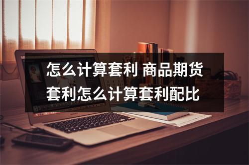 怎么计算套利 商品期货套利怎么计算套利配比