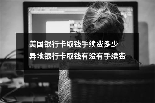 美国银行卡取钱手续费多少 异地银行卡取钱有没有手续费