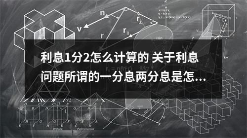 利息1分2怎么计算的 关于利息问题所谓的一分息两分息是怎么算的银行得是几分息