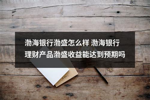渤海银行渤盛怎么样 渤海银行理财产品渤盛收益能达到预期吗