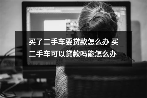 买了二手车要贷款怎么办 买二手车可以贷款吗能怎么办