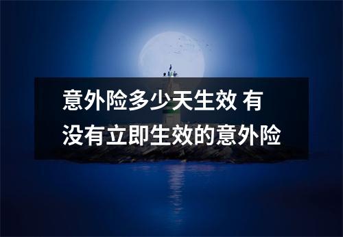 意外险多少天生效 有没有立即生效的意外险