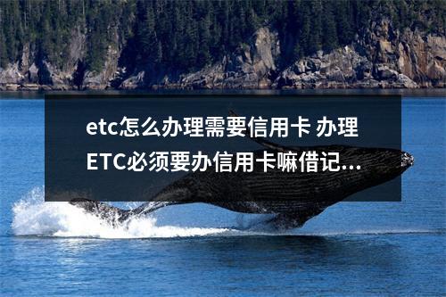 etc怎么办理需要信用卡 办理ETC必须要办信用卡嘛借记卡可以嘛