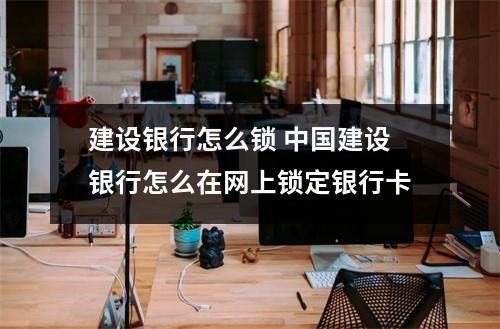 建设银行怎么锁 中国建设银行怎么在网上锁定银行卡