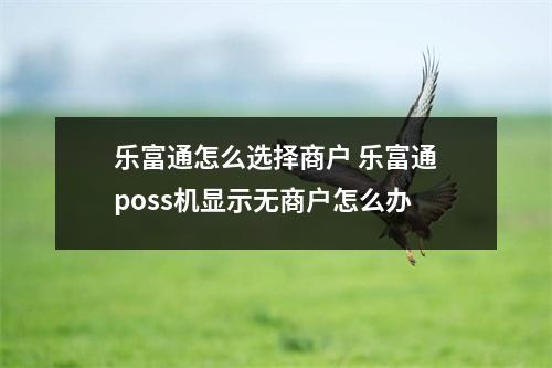 乐富通怎么选择商户 乐富通poss机显示无商户怎么办