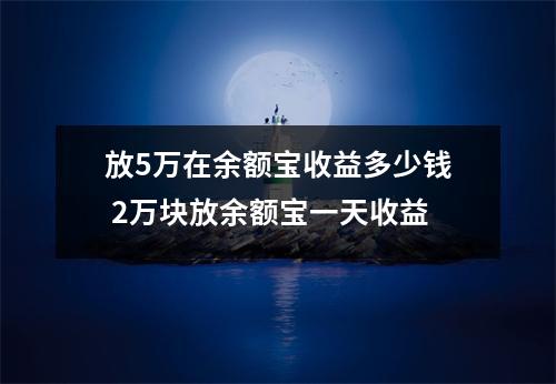 放5万在余额宝收益多少钱 2万块放余额宝一天收益