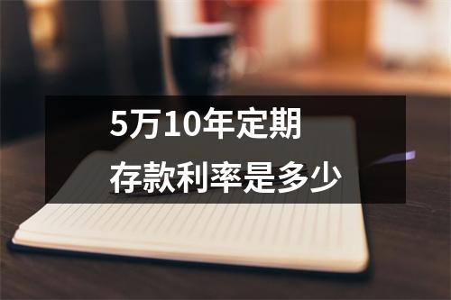 5万10年定期存款利率是多少