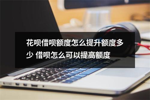 花呗借呗额度怎么提升额度多少 借呗怎么可以提高额度