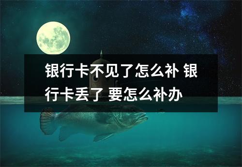 银行卡不见了怎么补 银行卡丢了 要怎么补办