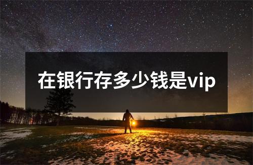 在银行存多少钱是vip