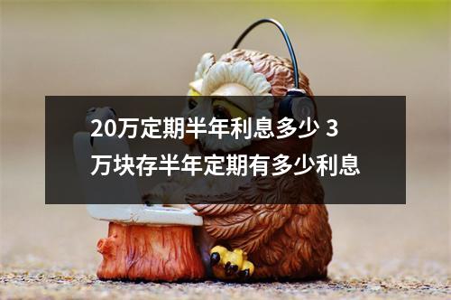 20万定期半年利息多少 3万块存半年定期有多少利息