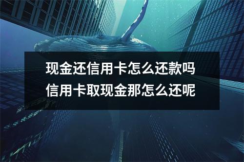 现金还信用卡怎么还款吗 信用卡取现金那怎么还呢