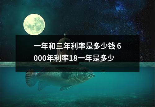一年和三年利率是多少钱 6000年利率18一年是多少