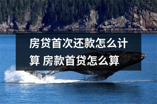 房贷首次还款怎么计算 房款首贷怎么算